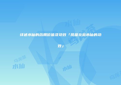 详述水仙的药用价值及功效「凤凰北苑水仙的功效」