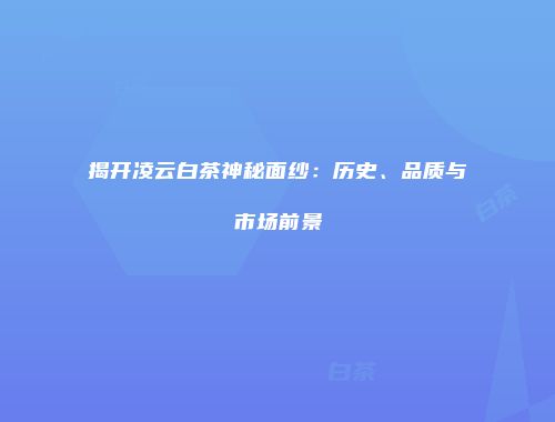 揭开凌云白茶神秘面纱：历史、品质与市场前景