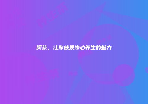 喝茶，让你焕发修心养生的魅力