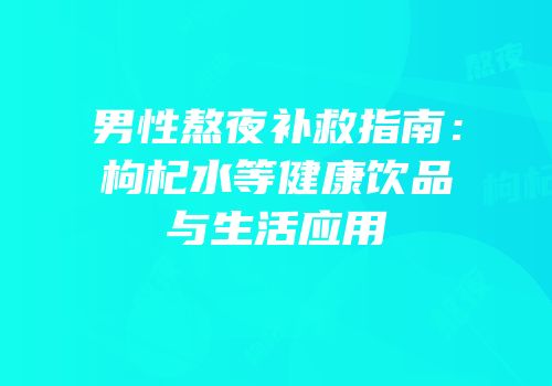 男性熬夜补救指南：枸杞水等健康饮品与生活应用