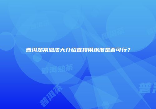 普洱熟茶泡法大介绍直接用水泡是否可行？
