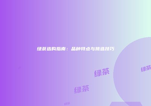 绿茶选购指南：品种特点与挑选技巧
