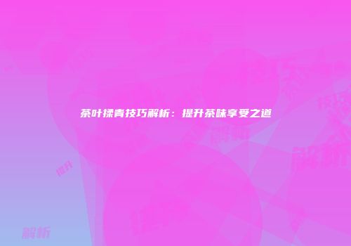 茶叶揉青技巧解析：提升茶味享受之道