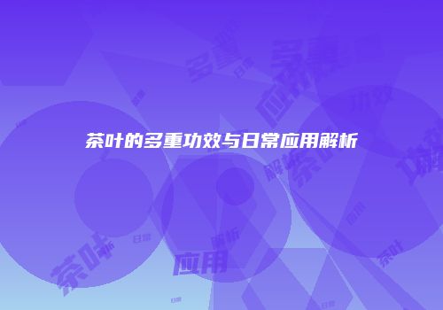 茶叶的多重功效与日常应用解析