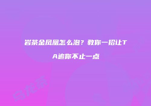 岩茶金凤凰怎么泡？教你一招让TA追你不止一点