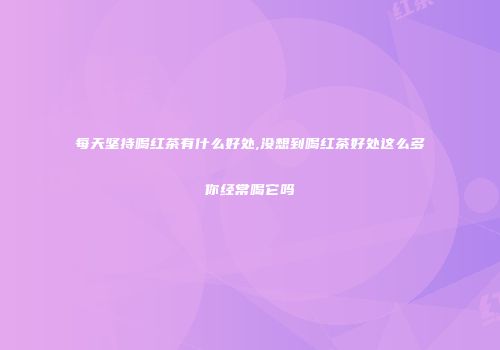 每天坚持喝红茶有什么好处,没想到喝红茶好处这么多你经常喝它吗
