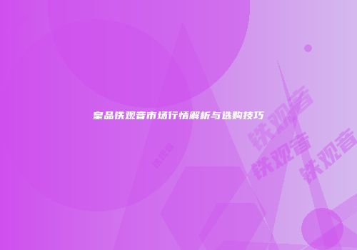 皇品铁观音市场行情解析与选购技巧