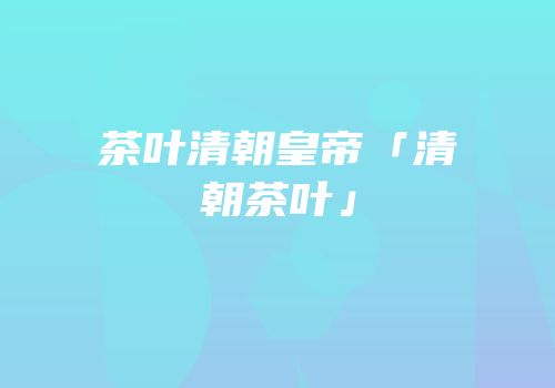 茶叶清朝皇帝「清朝茶叶」