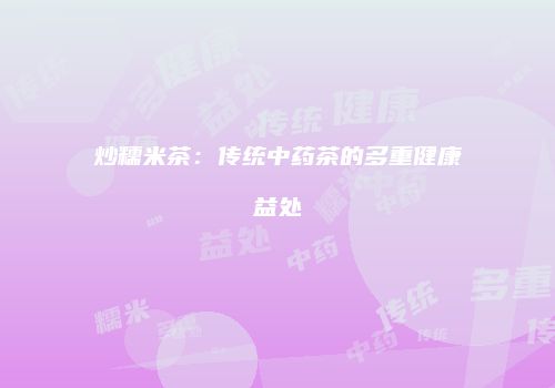 炒糯米茶：传统中药茶的多重健康益处