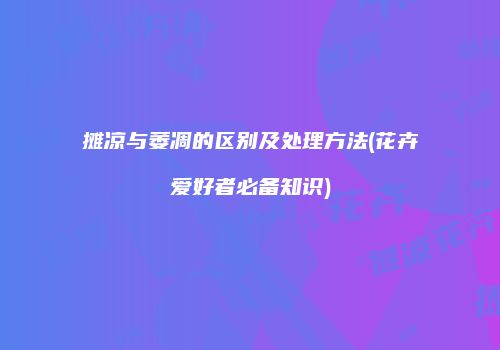 摊凉与萎凋的区别及处理方法(花卉爱好者必备知识)