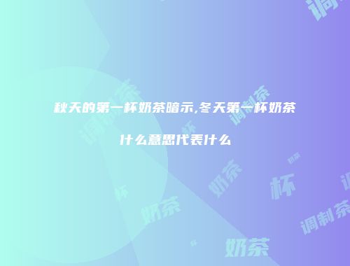 秋天的第一杯奶茶暗示,冬天第一杯奶茶什么意思代表什么