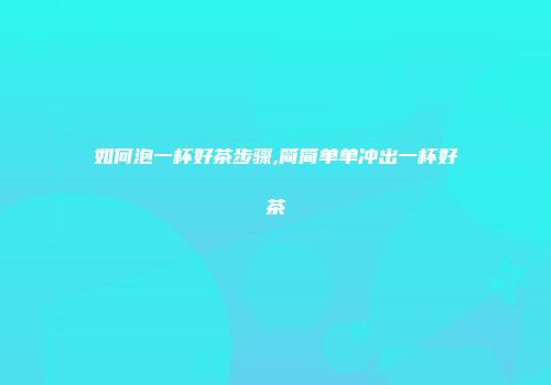 如何泡一杯好茶步骤,简简单单冲出一杯好茶