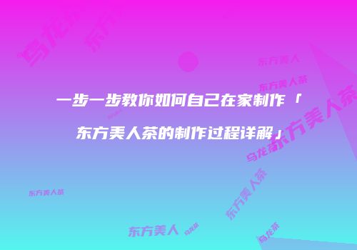 一步一步教你如何自己在家制作「东方美人茶的制作过程详解」