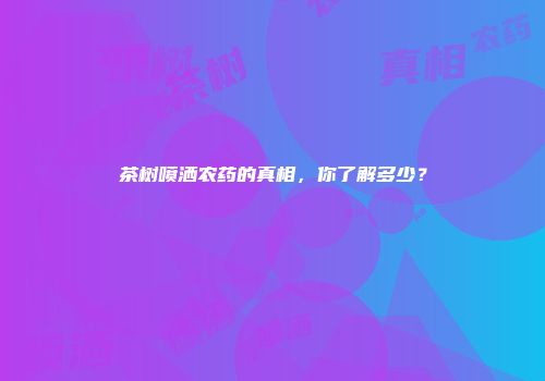 茶树喷洒农药的真相，你了解多少？