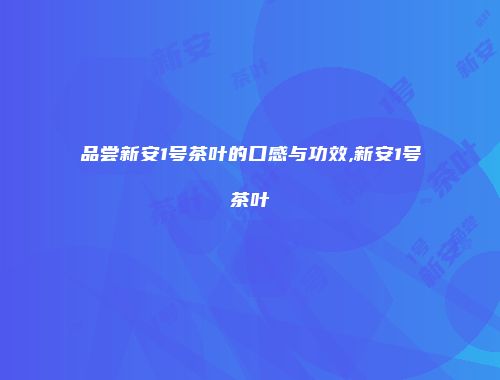 品尝新安1号茶叶的口感与功效,新安1号茶叶