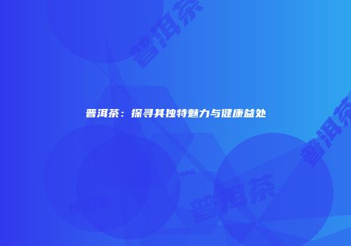 普洱茶：探寻其独特魅力与健康益处