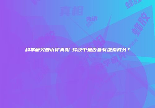 科学研究告诉你真相-蜂胶中是否含有激素成分？
