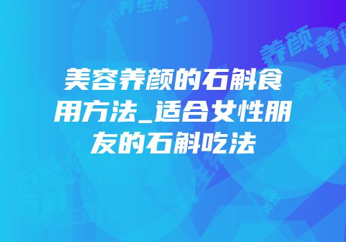 美容养颜的石斛食用方法_适合女性朋友的石斛吃法