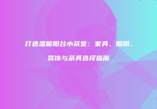 打造温馨阳台小茶室：家具、照明、装饰与茶具选择指南