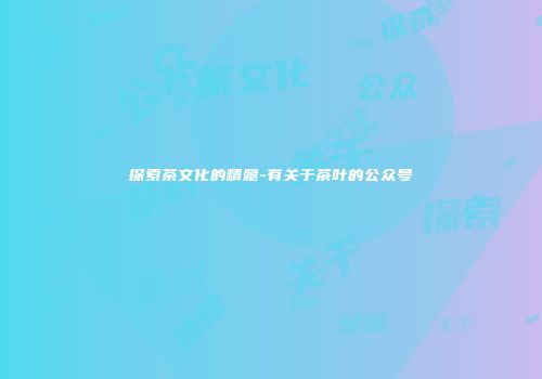 探索茶文化的精髓-有关于茶叶的公众号