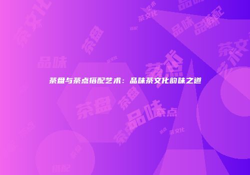 茶盘与茶点搭配艺术：品味茶文化韵味之道