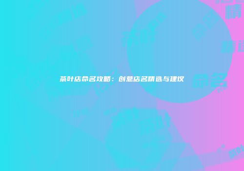 茶叶店命名攻略：创意店名精选与建议