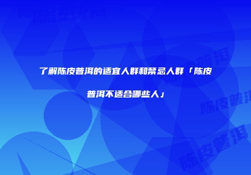 了解陈皮普洱的适宜人群和禁忌人群「陈皮普洱不适合哪些人」