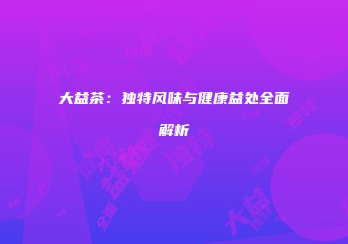 大益茶：独特风味与健康益处全面解析