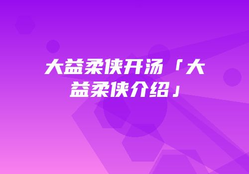 大益柔侠开汤「大益柔侠介绍」