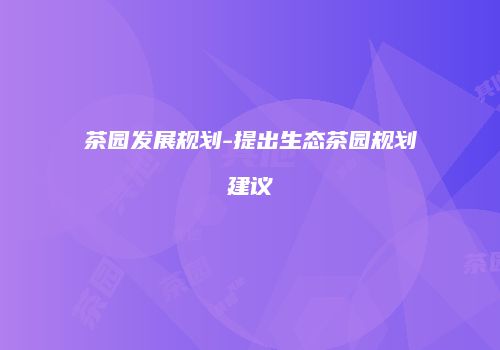 茶园发展规划-提出生态茶园规划建议