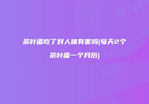 茶叶蛋吃了对人体有害吗(每天2个茶叶蛋一个月后)