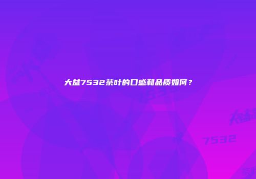 大益7532茶叶的口感和品质如何？