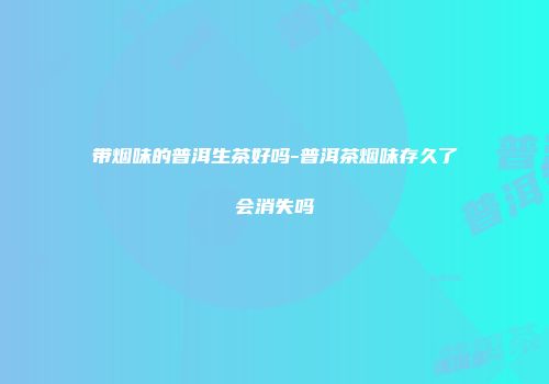 带烟味的普洱生茶好吗-普洱茶烟味存久了会消失吗