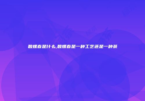 碧螺春是什么,碧螺春是一种工艺还是一种茶