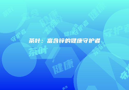 茶叶：富含锌的健康守护者