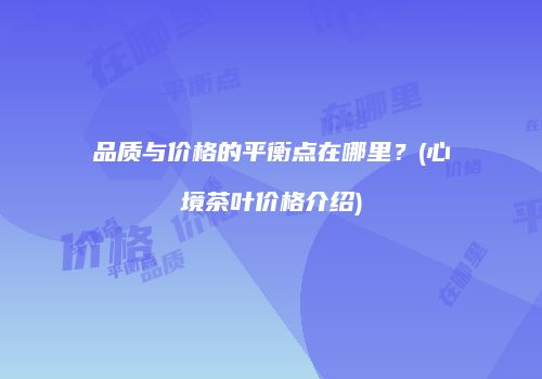 品质与价格的平衡点在哪里？(心境茶叶价格介绍)