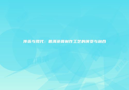 传统与现代：普洱茶膏制作工艺的演变与融合