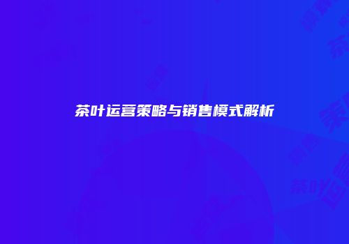 茶叶运营策略与销售模式解析