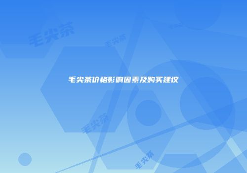 毛尖茶价格影响因素及购买建议