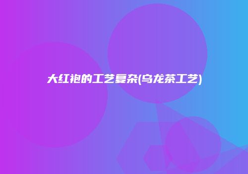 大红袍的工艺复杂(乌龙茶工艺)