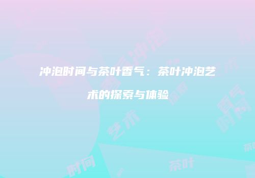 冲泡时间与茶叶香气：茶叶冲泡艺术的探索与体验