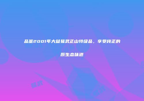 品鉴2001年大益易武正山特级品，享受纯正的原生态味道