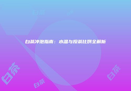 白茶冲泡指南：水温与投茶比例全解析