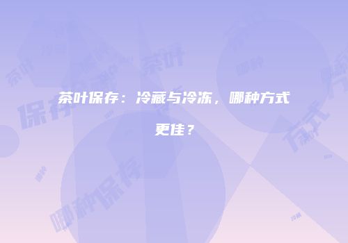 茶叶保存：冷藏与冷冻，哪种方式更佳？
