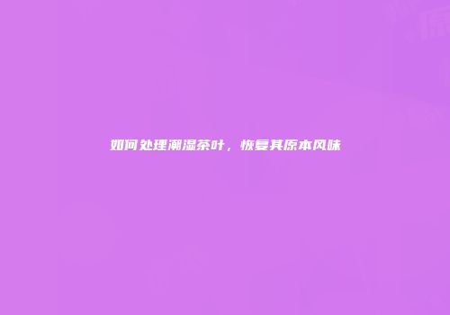 如何处理潮湿茶叶，恢复其原本风味