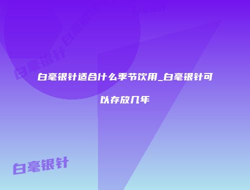 白毫银针适合什么季节饮用_白毫银针可以存放几年