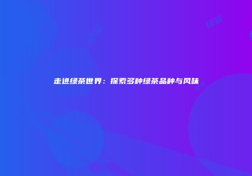 走进绿茶世界：探索多种绿茶品种与风味