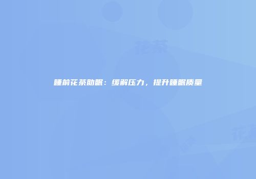 睡前花茶助眠：缓解压力，提升睡眠质量