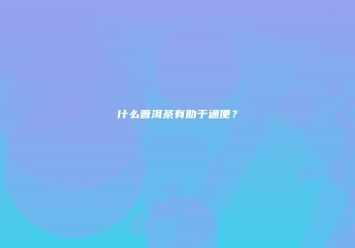 什么普洱茶有助于通便？