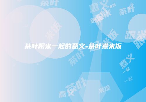茶叶跟米一起的意义-茶叶煮米饭